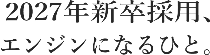 2027年卒　採用、エンジンになるひと。