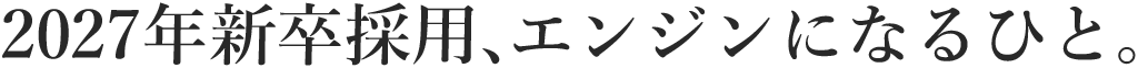 2027年卒　採用、エンジンになるひと。