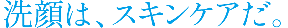 洗顔は、スキンケアだ。
