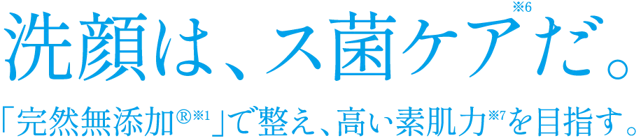 洗顔は、ス菌ケア※6だ。「完然無添加®※1」で整え、高い素肌力※7を目指す。